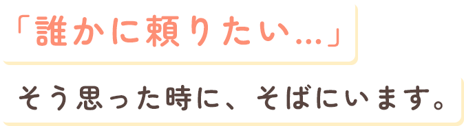 「誰かに頼りたい…」そう思った時に、そばにいます。